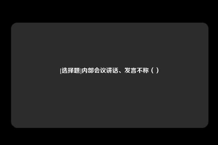 [选择题]内部会议讲话、发言不称（）