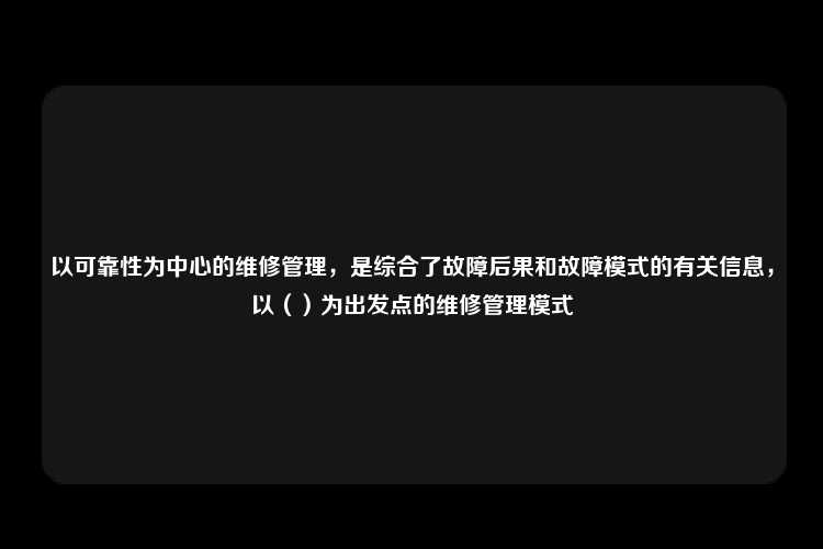 以可靠性为中心的维修管理，是综合了故障后果和故障模式的有关信息，以（）为出发点的维修管理模式