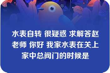 水表自转 很疑惑 求解答赵老师 你好 我家水表在关上家中总阀门的时候是