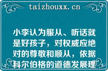 小李认为服从、听话就是好孩子，对权威应绝对的尊敬和顺从，依据科尔伯格的道德发展理论，小李的道德发展处于（ 