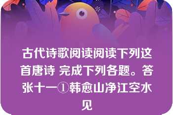 古代诗歌阅读阅读下列这首唐诗 完成下列各题。答张十一①韩愈山净江空水见