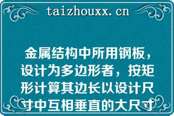 金属结构中所用钢板，设计为多边形者，按矩形计算其边长以设计尺寸中互相垂直的大尺寸为准（）