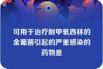 可用于治疗耐甲氧西林的金葡菌引起的严重感染的药物是