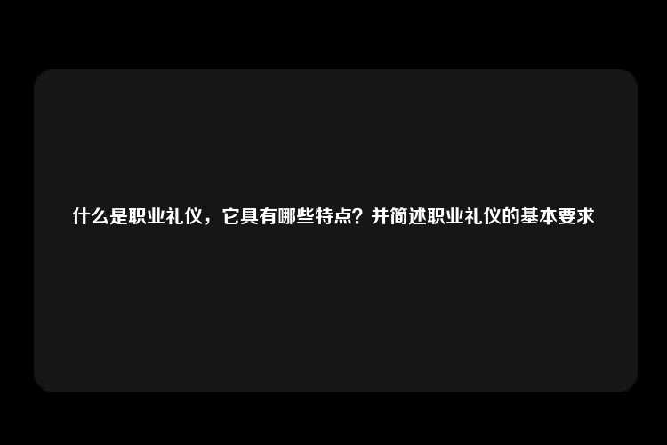 什么是职业礼仪，它具有哪些特点？并简述职业礼仪的基本要求