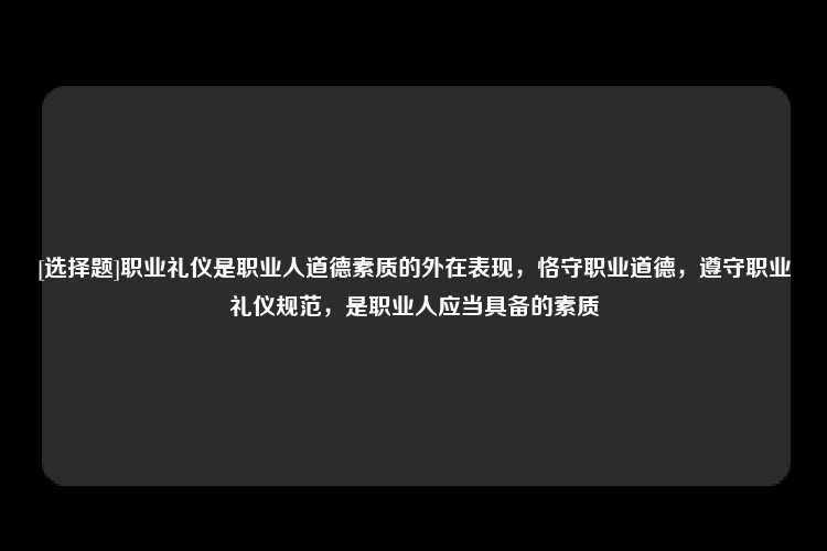 [选择题]职业礼仪是职业人道德素质的外在表现，恪守职业道德，遵守职业礼仪规范，是职业人应当具备的素质