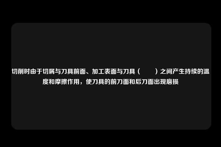 切削时由于切屑与刀具前面、加工表面与刀具（　　）之间产生持续的温度和摩擦作用，使刀具的前刀面和后刀面出现磨损