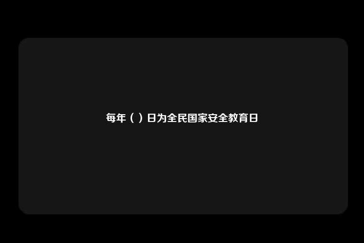 每年（）日为全民国家安全教育日