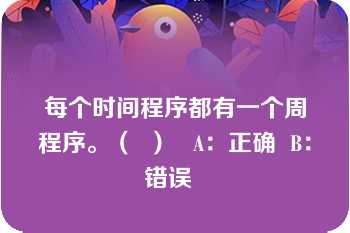 每个时间程序都有一个周程序。（  ）   A：正确  B：错误  