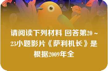 请阅读下列材料 回答第20～23小题影片《萨利机长》是根据2009年全