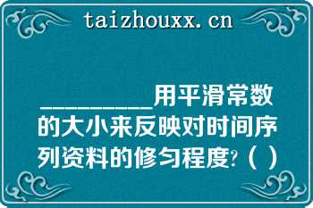 _________用平滑常数的大小来反映对时间序列资料的修匀程度?（）