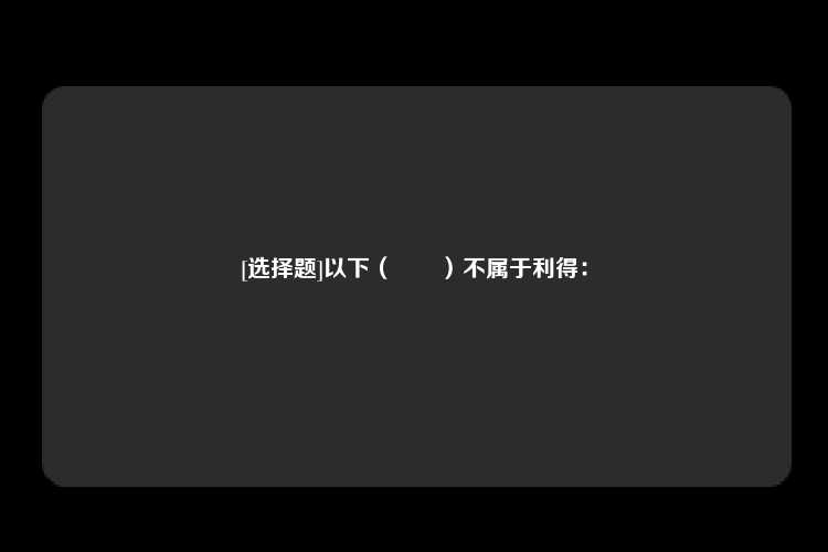 [选择题]以下（　　）不属于利得：