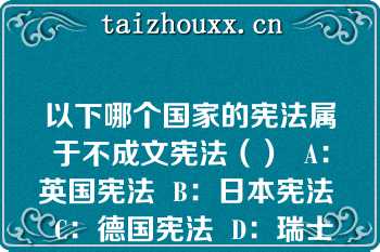 以下哪个国家的宪法属于不成文宪法（）  A：英国宪法  B：日本宪法  C：德国宪法  D：瑞士宪法