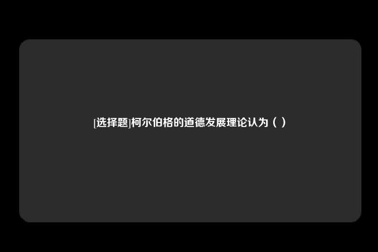 [选择题]柯尔伯格的道德发展理论认为（）