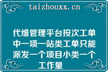 代维管理平台按次工单中一项一站类工单只能派发一个项目小类一个工作量   