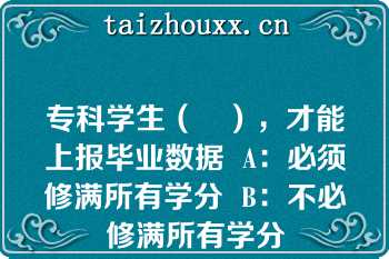 专科学生（　），才能上报毕业数据  A：必须修满所有学分  B：不必修满所有学分