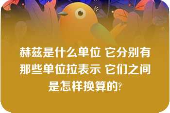 赫兹是什么单位 它分别有那些单位拉表示 它们之间是怎样换算的?