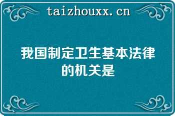 我国制定卫生基本法律的机关是