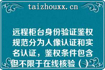 远程柜台身份验证鉴权规范分为人像认证和实名认证，鉴权条件包含但不限于在线核验（）、（），在线拍摄（）、（）、（）张照片，辅助拍摄视频，由系统进行活体检测，若无法实现在线身份验证或验证不通过等，应向客户解释本渠道无法查询