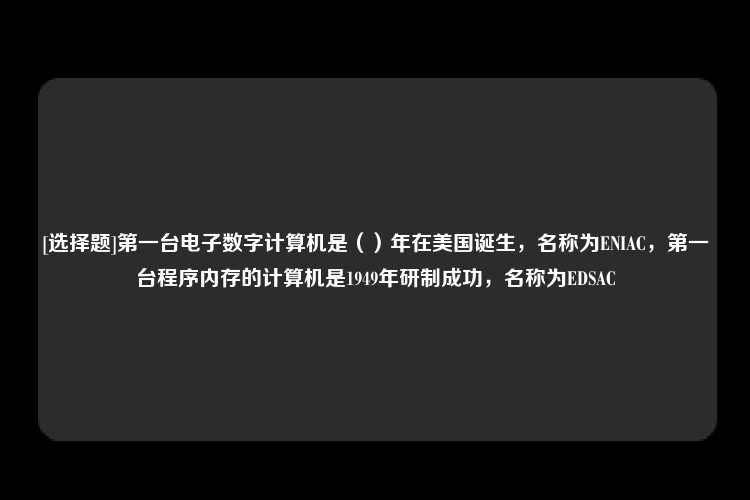 [选择题]第一台电子数字计算机是（）年在美国诞生，名称为ENIAC，第一台程序内存的计算机是1949年研制成功，名称为EDSAC