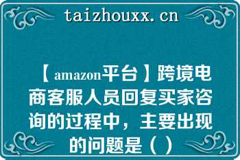 【amazon平台】跨境电商客服人员回复买家咨询的过程中，主要出现的问题是（）