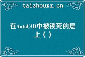 在AutoCAD中被锁死的层上（）