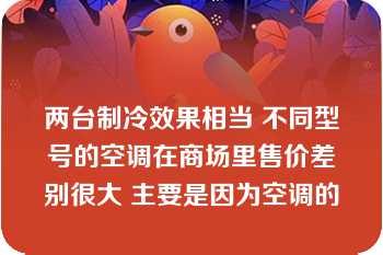 两台制冷效果相当 不同型号的空调在商场里售价差别很大 主要是因为空调的