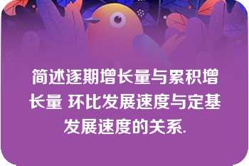 简述逐期增长量与累积增长量 环比发展速度与定基发展速度的关系.