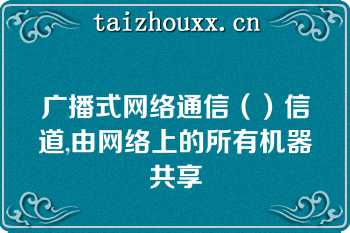 广播式网络通信（）信道,由网络上的所有机器共享