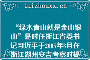 “绿水青山就是金山银山”是时任浙江省委书记习近平于2005年8月在浙江湖州安吉考察时提出的科学论断（）