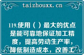 119.使用（）最大的优点是能可靠地保证加工精度，提高劳动生产率，降低制造成本，改善工人的劳动条件