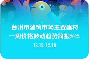 台州市建筑市场主要建材一周价格波动趋势简报2022.12.12-12.18