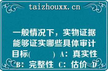 一般情况下，实物证据能够证实哪些具体审计目标(         )  A：真实性  B：完整性  C：估价  D：披露  E：分类