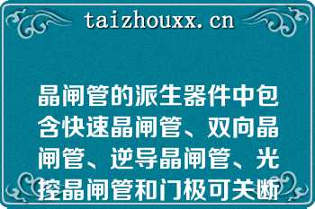 晶闸管的派生器件中包含快速晶闸管、双向晶闸管、逆导晶闸管、光控晶闸管和门极可关断晶闸管（）