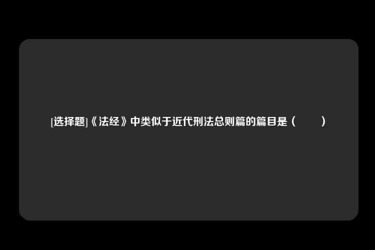 [选择题]《法经》中类似于近代刑法总则篇的篇目是（　　）