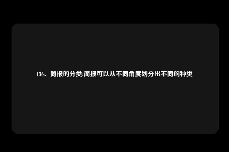 136、简报的分类:简报可以从不同角度划分出不同的种类