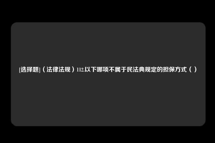 [选择题]（法律法规）112.以下哪项不属于民法典规定的担保方式（）