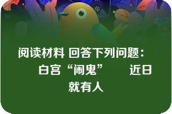 阅读材料 回答下列问题：      白宫“闹鬼”      近日就有人