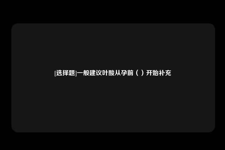 [选择题]一般建议叶酸从孕前（）开始补充