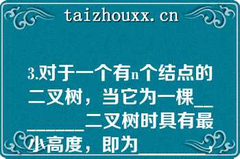 3.对于一个有n个结点的二叉树，当它为一棵________二叉树时具有最小高度，即为_______，当它为一棵单支树具有_______高度，即为_______