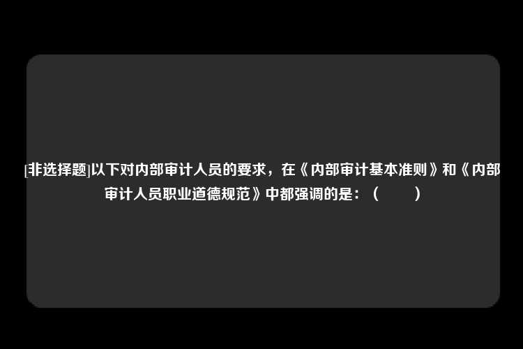 [非选择题]以下对内部审计人员的要求，在《内部审计基本准则》和《内部审计人员职业道德规范》中都强调的是：（　　）