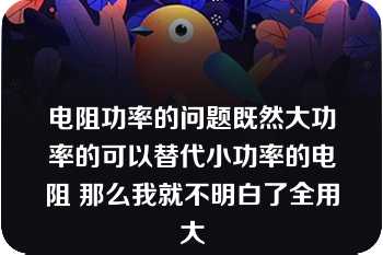 电阻功率的问题既然大功率的可以替代小功率的电阻 那么我就不明白了全用大