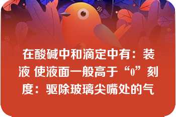 在酸碱中和滴定中有：装液 使液面一般高于“0”刻度：驱除玻璃尖嘴处的气