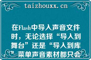 在Flash中导入声音文件时，无论选择“导入到舞台”还是“导入到库”菜单声音素材都只会出现在“库”面板中（　　）