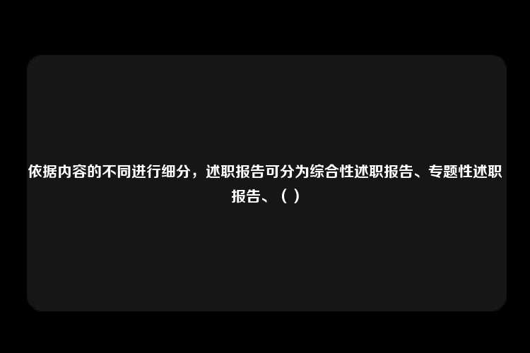 依据内容的不同进行细分，述职报告可分为综合性述职报告、专题性述职报告、（）