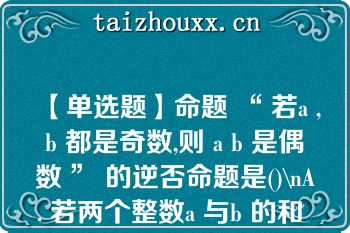 【单选题】命题 “ 若a ,b 都是奇数,则 a b 是偶数 ” 的逆否命题是()\nA. 若两个整数a 与b 的和 a b 是偶数，则a ，b 都是奇数 B. 若两个整数a ，b 不都是奇数，则 a b 不是偶数 C. 若两个整数 a 与b 的和 a b 不是偶数，则a ，b 都不是奇数 D. 若两个整数a 与 b 的和 a b 不是偶数，则 a ， b 不都是奇数\n