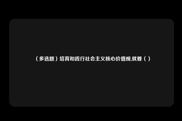 （多选题）培育和践行社会主义核心价值观,就要（）