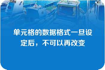 单元格的数据格式一旦设定后，不可以再改变