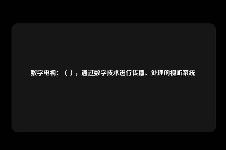 数字电视：（），通过数字技术进行传播、处理的视听系统