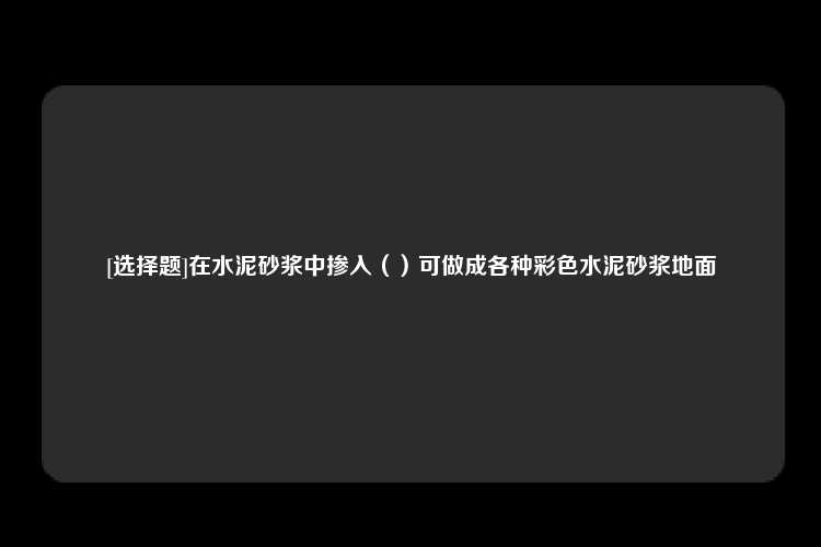 [选择题]在水泥砂浆中掺入（）可做成各种彩色水泥砂浆地面