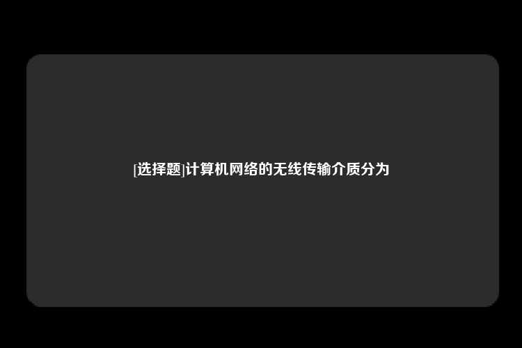 [选择题]计算机网络的无线传输介质分为